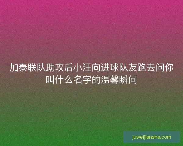 加泰联队助攻后小汪向进球队友跑去问你叫什么名字的温馨瞬间