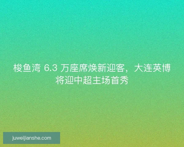 梭鱼湾 6.3 万座席焕新迎客，大连英博将迎中超主场首秀