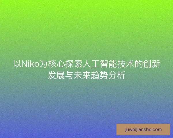 以Niko为核心探索人工智能技术的创新发展与未来趋势分析