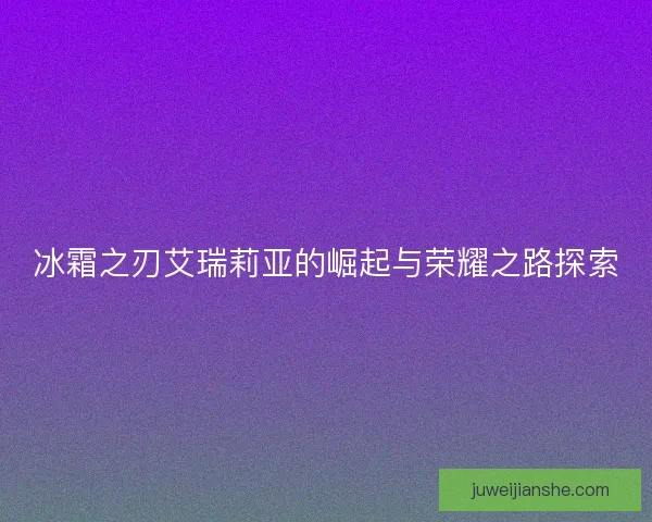 冰霜之刃艾瑞莉亚的崛起与荣耀之路探索
