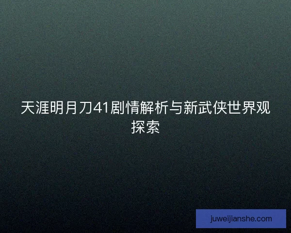天涯明月刀41剧情解析与新武侠世界观探索