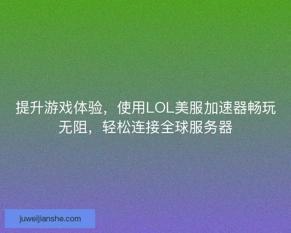 提升游戏体验，使用LOL美服加速器畅玩无阻，轻松连接全球服务器