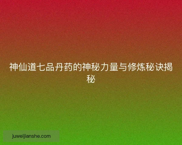 神仙道七品丹药的神秘力量与修炼秘诀揭秘