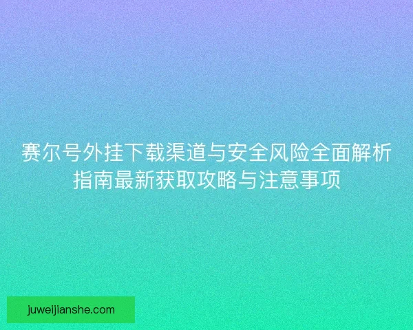 赛尔号外挂下载渠道与安全风险全面解析指南最新获取攻略与注意事项