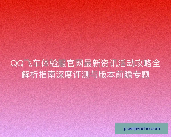 QQ飞车体验服官网最新资讯活动攻略全解析指南深度评测与版本前瞻专题