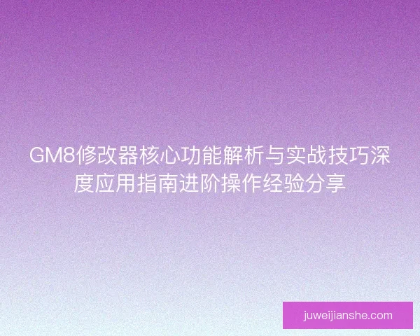 GM8修改器核心功能解析与实战技巧深度应用指南进阶操作经验分享 GM8修改器核心功能解析与实战技巧深度应用指南进阶操作经验分享