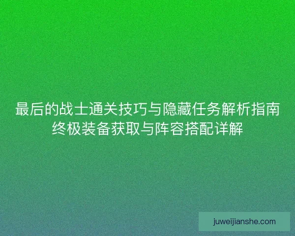 最后的战士通关技巧与隐藏任务解析指南终极装备获取与阵容搭配详解