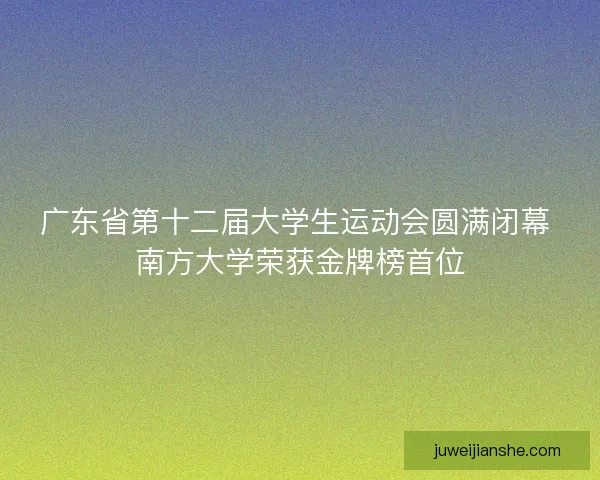 广东省第十二届大学生运动会圆满闭幕 南方大学荣获金牌榜首位