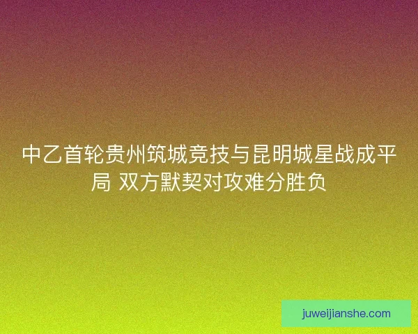 中乙首轮贵州筑城竞技与昆明城星战成平局 双方默契对攻难分胜负