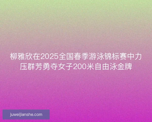 柳雅欣在2025全国春季游泳锦标赛中力压群芳勇夺女子200米自由泳金牌