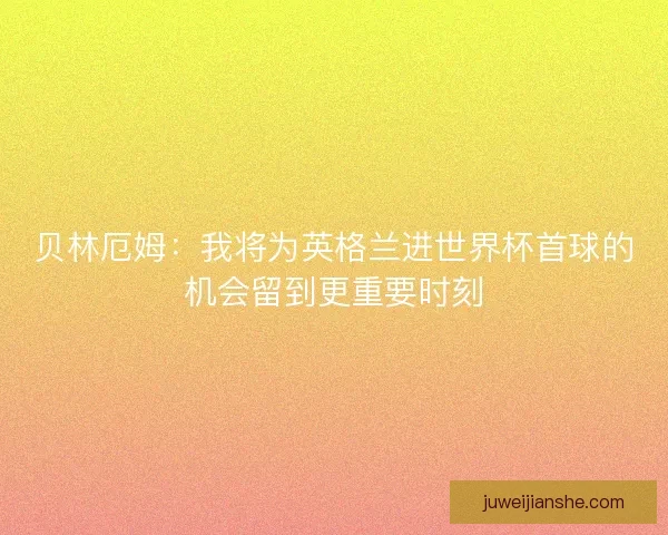 贝林厄姆：我将为英格兰进世界杯首球的机会留到更重要时刻