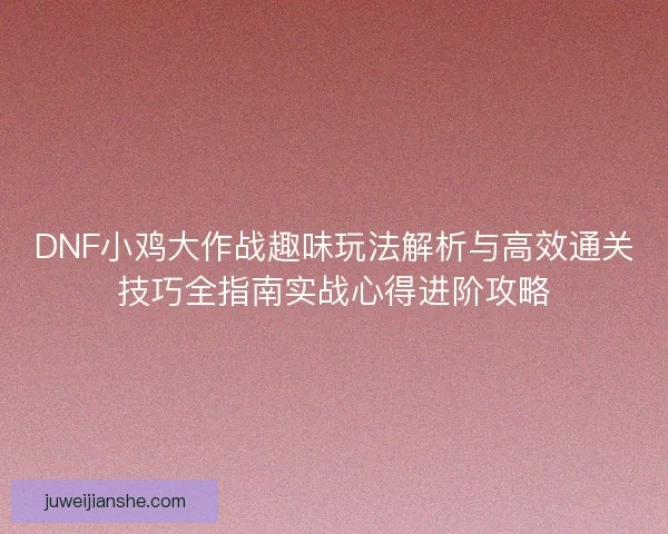 DNF小鸡大作战趣味玩法解析与高效通关技巧全指南实战心得进阶攻略