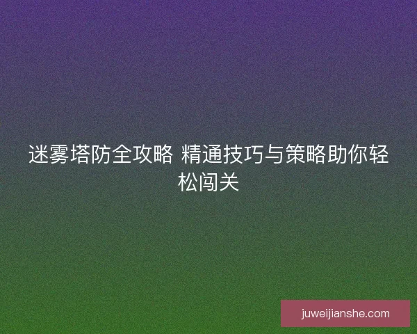 迷雾塔防全攻略 精通技巧与策略助你轻松闯关