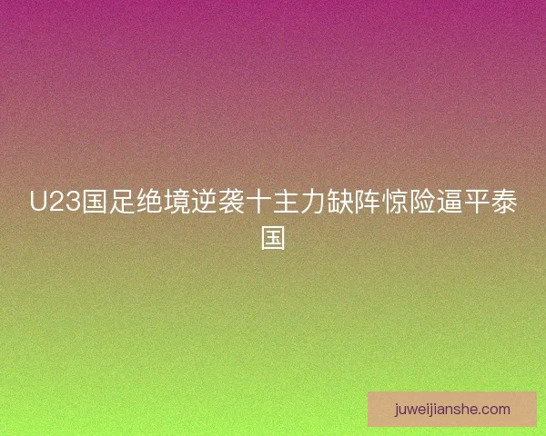 U23国足绝境逆袭十主力缺阵惊险逼平泰国