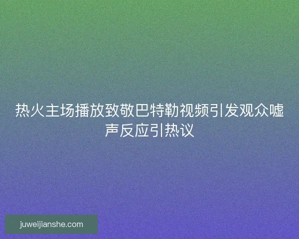 热火主场播放致敬巴特勒视频引发观众嘘声反应引热议
