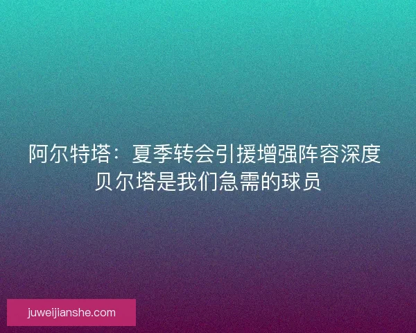 阿尔特塔：夏季转会引援增强阵容深度 贝尔塔是我们急需的球员