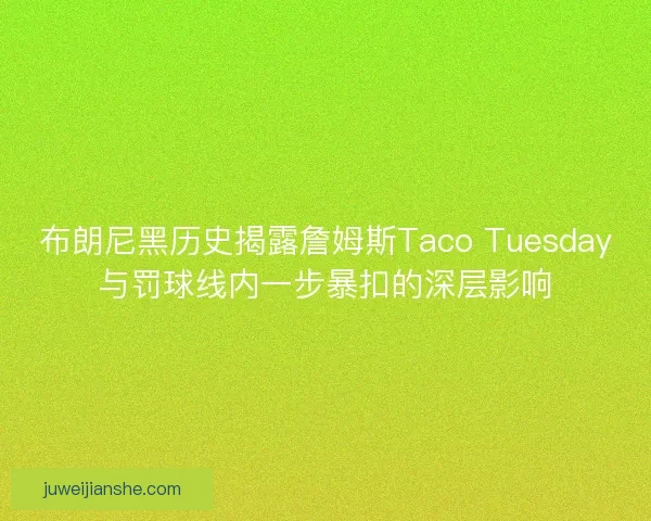 布朗尼黑历史揭露詹姆斯Taco Tuesday与罚球线内一步暴扣的深层影响