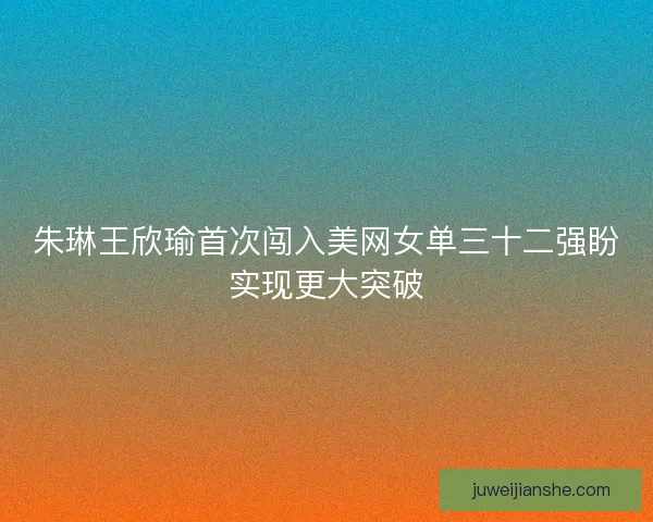 朱琳王欣瑜首次闯入美网女单三十二强盼实现更大突破