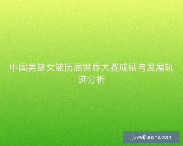 中国男篮女篮历届世界大赛成绩与发展轨迹分析 中国男篮女篮历届世界大赛成绩与发展轨迹分析