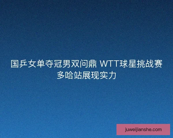 国乒女单夺冠男双问鼎 WTT球星挑战赛多哈站展现实力
