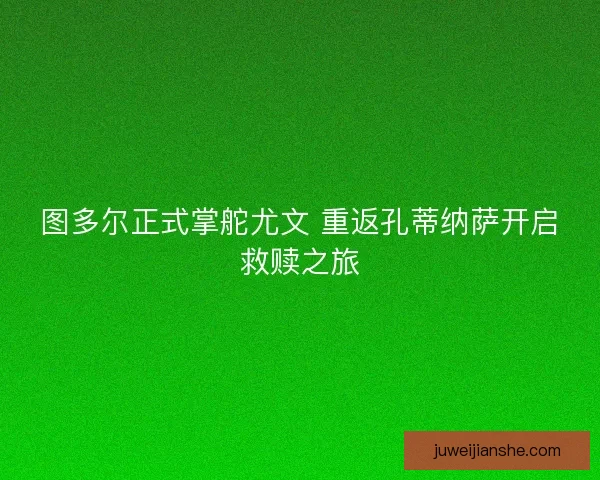 图多尔正式掌舵尤文 重返孔蒂纳萨开启救赎之旅