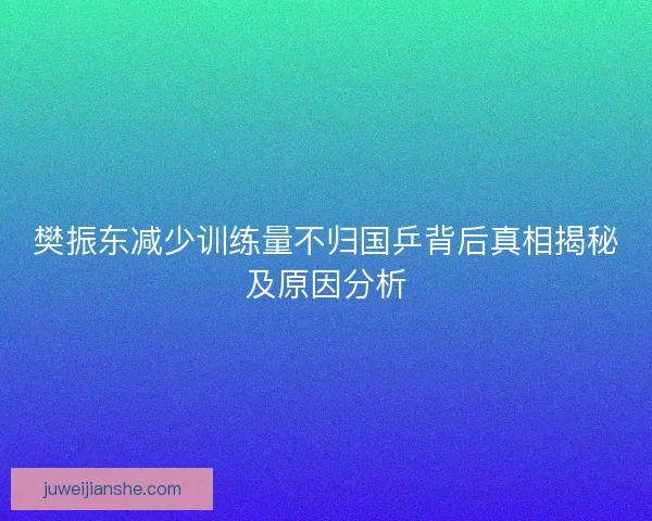 樊振东减少训练量不归国乒背后真相揭秘及原因分析