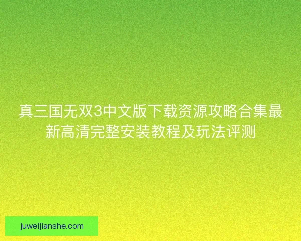 真三国无双3中文版下载资源攻略合集最新高清完整安装教程及玩法评测