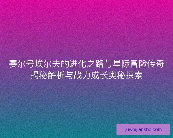 赛尔号埃尔夫的进化之路与星际冒险传奇揭秘解析与战力成长奥秘探索