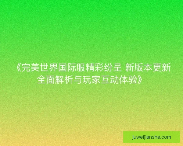 《完美世界国际服精彩纷呈 新版本更新全面解析与玩家互动体验》 《完美世界国际服精彩纷呈 新版本更新全面解析与玩家互动体验》