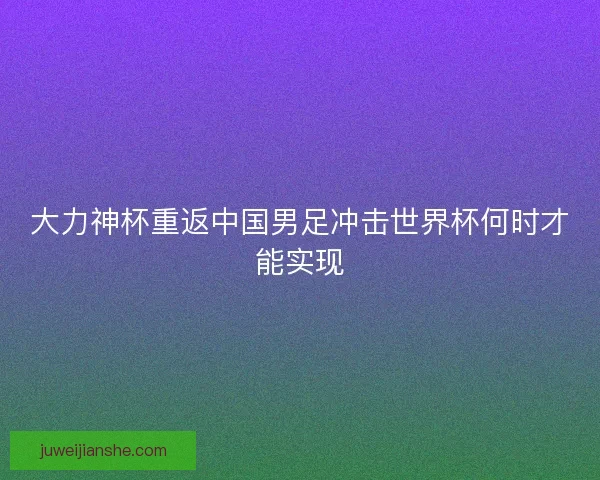 大力神杯重返中国男足冲击世界杯何时才能实现