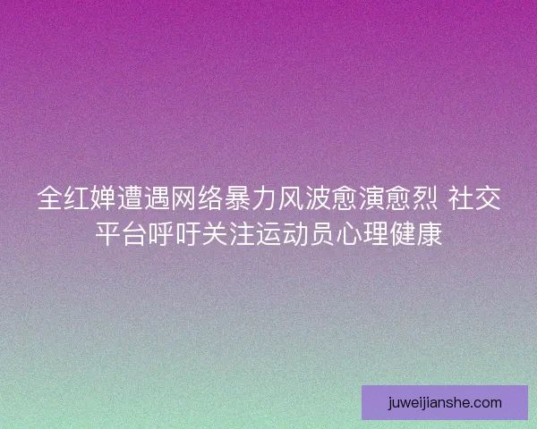 全红婵遭遇网络暴力风波愈演愈烈 社交平台呼吁关注运动员心理健康