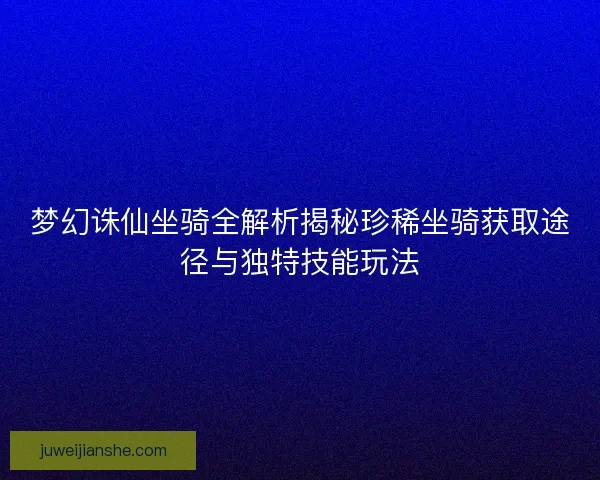 梦幻诛仙坐骑全解析揭秘珍稀坐骑获取途径与独特技能玩法 梦幻诛仙坐骑全解析揭秘珍稀坐骑获取途径与独特技能玩法